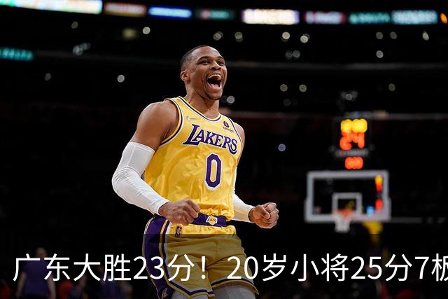 广东大胜23分！20岁小将25分7板3助，胡明轩快归队杜润旺张昊休养